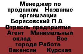 Менеджер по продажам › Название организации ­ Борисовский П.А. › Отрасль предприятия ­ Агент › Минимальный оклад ­ 25 000 - Все города Работа » Вакансии   . Курская обл.